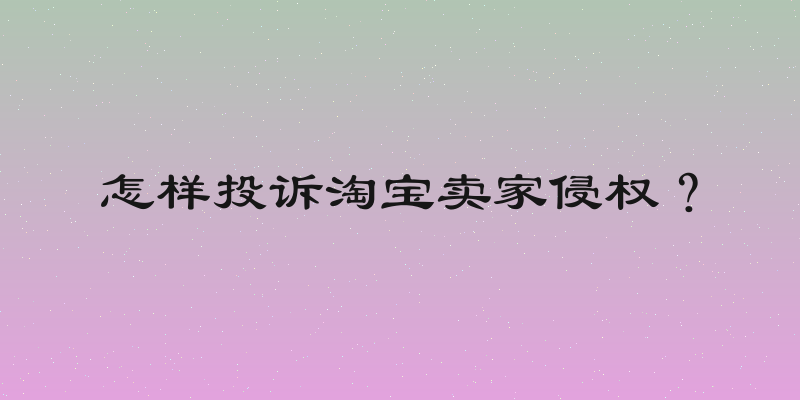 怎样投诉淘宝卖家侵权？