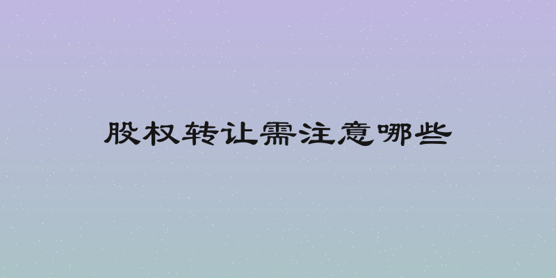 股权转让需注意哪些