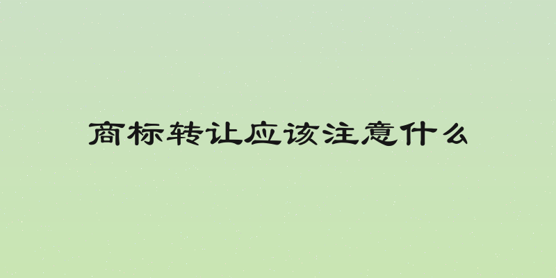 商标转让应该注意什么