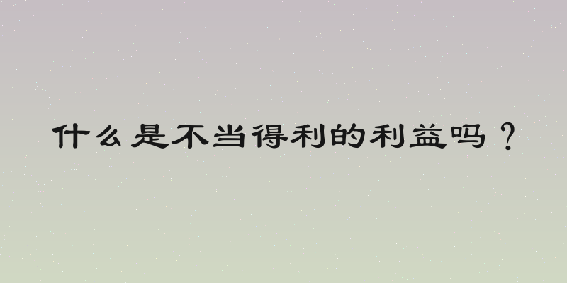 什么是不当得利的利益吗？