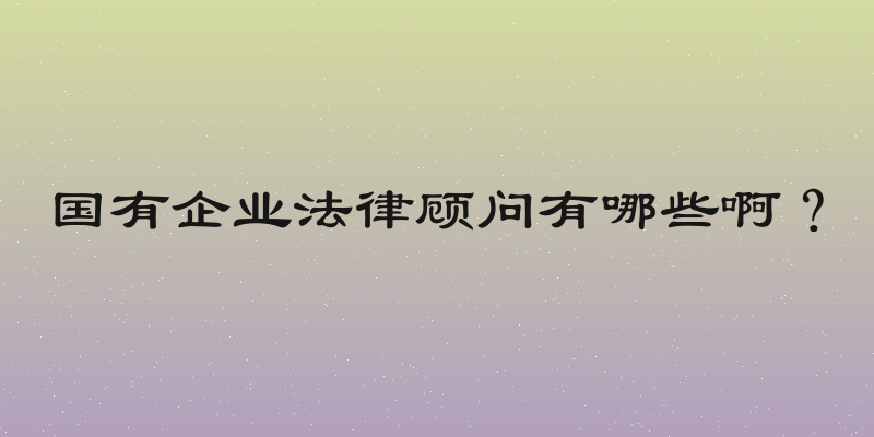 国有企业法律顾问有哪些啊？