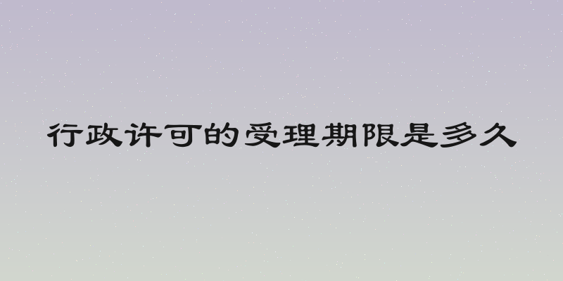 行政许可的受理期限是多久