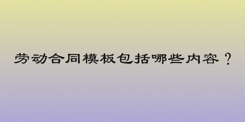 劳动合同模板包括哪些内容？