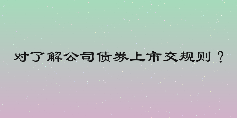对了解公司债券上市交规则？