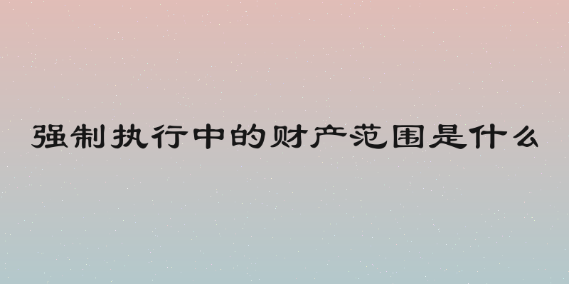 强制执行中的财产范围是什么