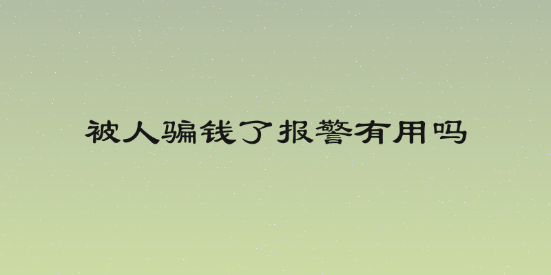 被人骗钱了报警有用吗