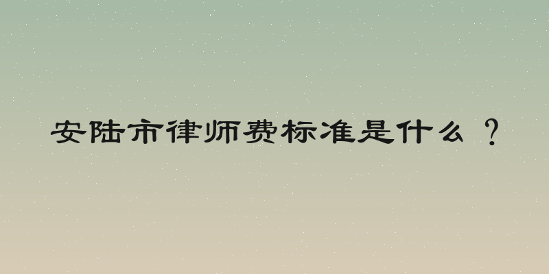 安陆市律师费标准是什么？