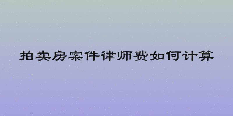 拍卖房案件律师费如何计算