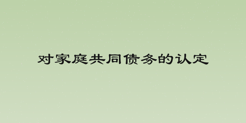 对家庭共同债务的认定