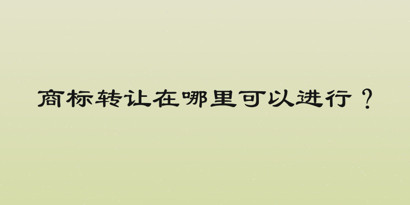 商标转让在哪里可以进行？