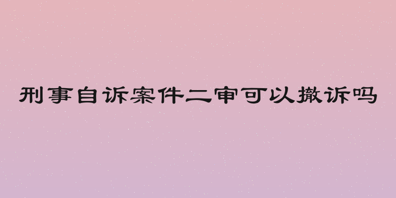 刑事自诉案件二审可以撤诉吗