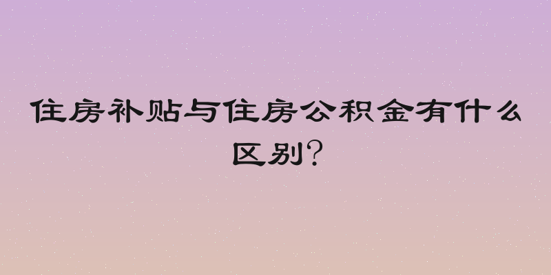 住房补贴与住房公积金有什么区别?