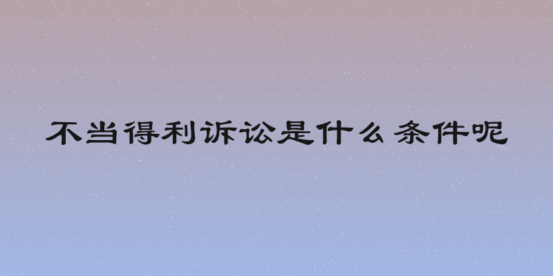 不当得利诉讼是什么条件呢