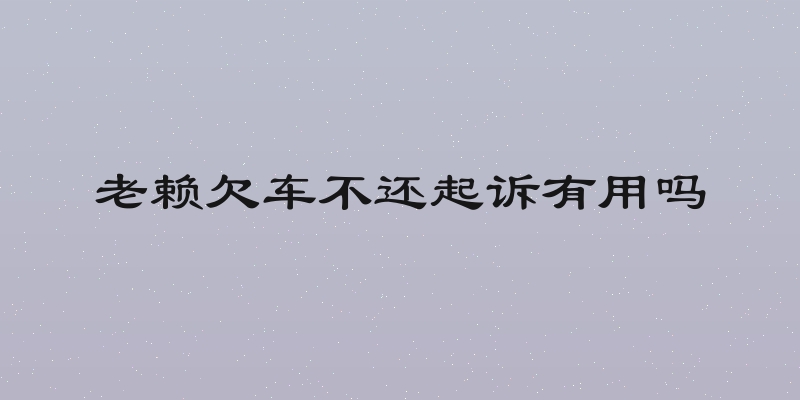 老赖欠车不还起诉有用吗