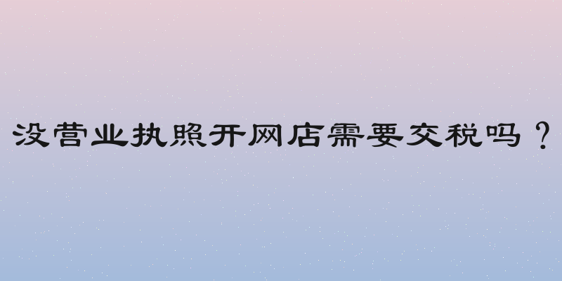 没营业执照开网店需要交税吗？