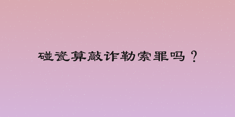 碰瓷算敲诈勒索罪吗？
