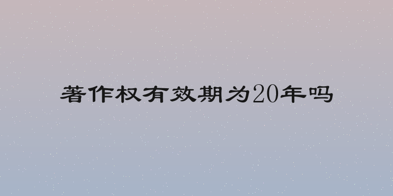 著作权有效期为20年吗