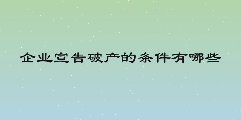 企业宣告破产的条件有哪些