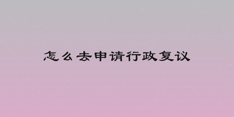 怎么去申请行政复议