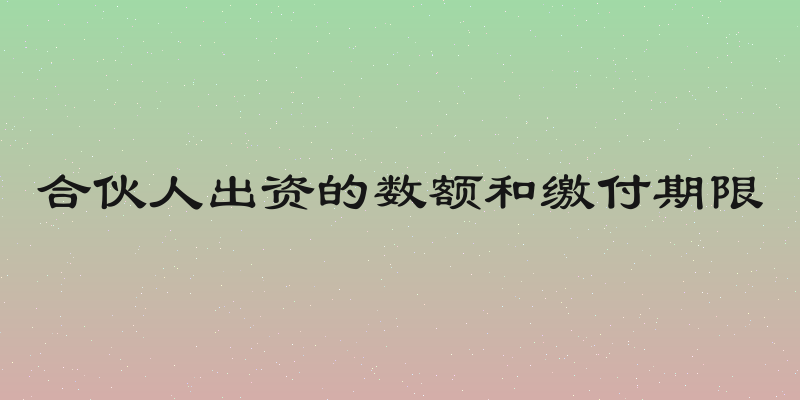 合伙人出资的数额和缴付期限