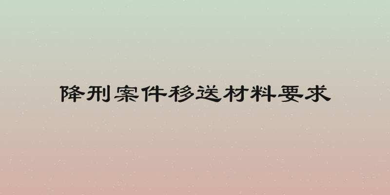 降刑案件移送材料要求