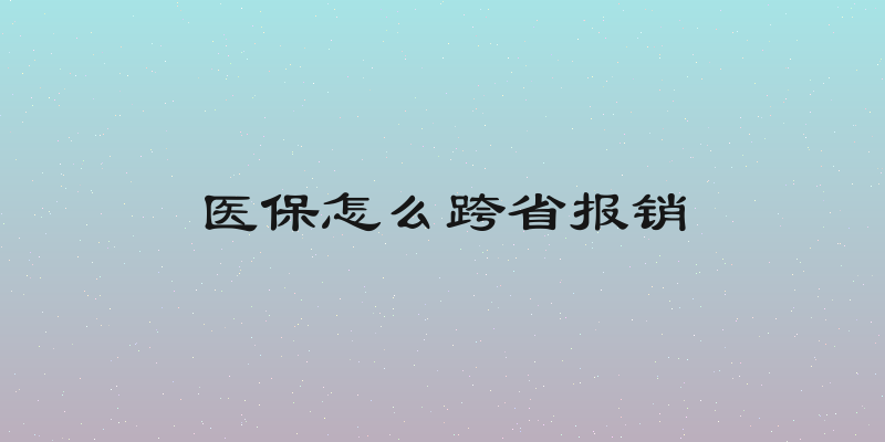 医保怎么跨省报销