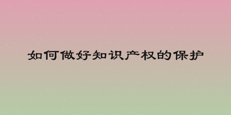 如何做好知识产权的保护