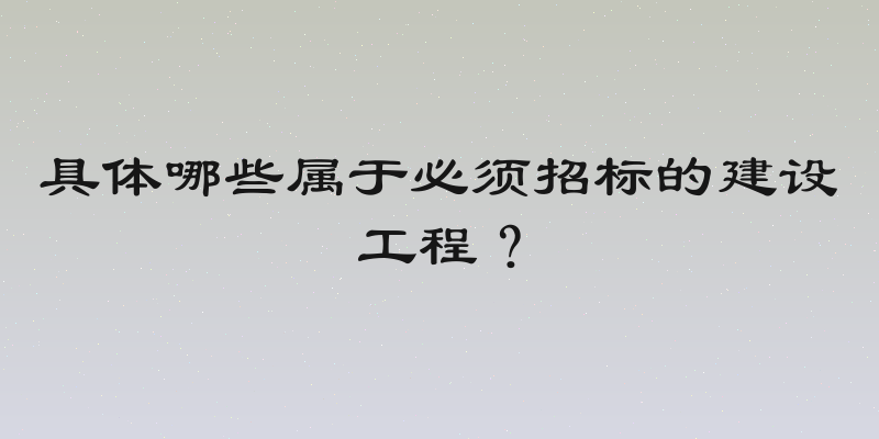 具体哪些属于必须招标的建设工程？