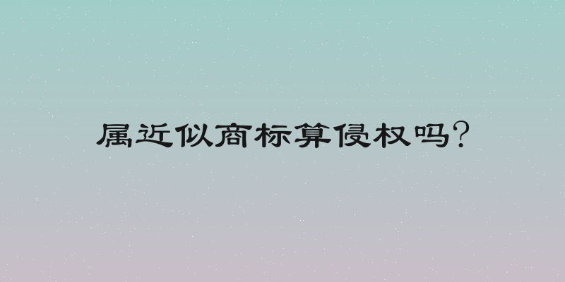 属近似商标算侵权吗?