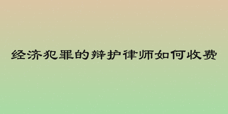 经济犯罪的辩护律师如何收费