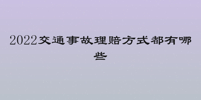 2022交通事故理赔方式都有哪些