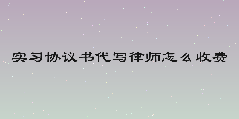 实习协议书代写律师怎么收费