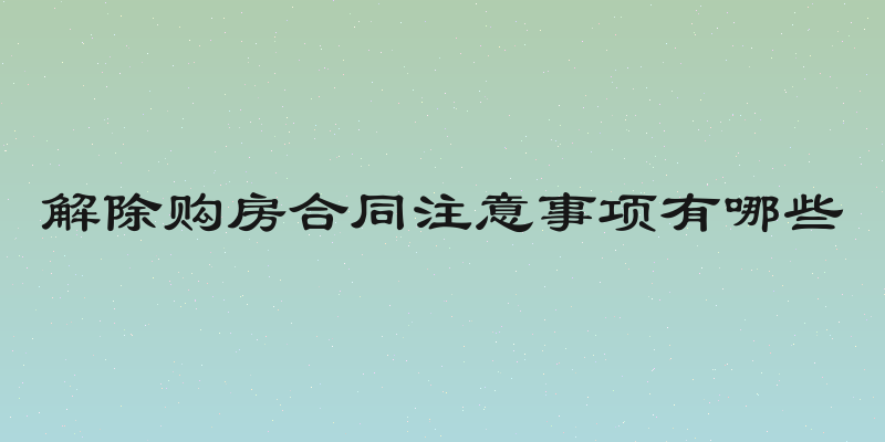 解除购房合同注意事项有哪些