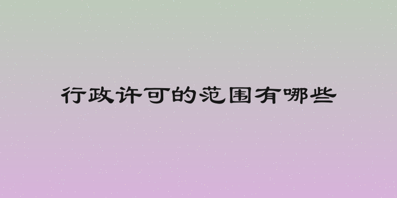 行政许可的范围有哪些