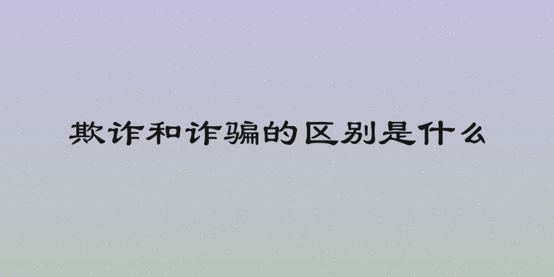 欺诈和诈骗的区别是什么