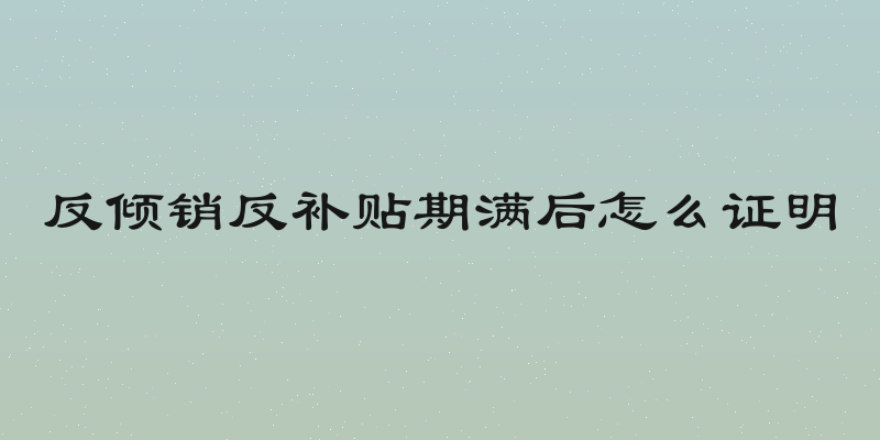 反倾销反补贴期满后怎么证明