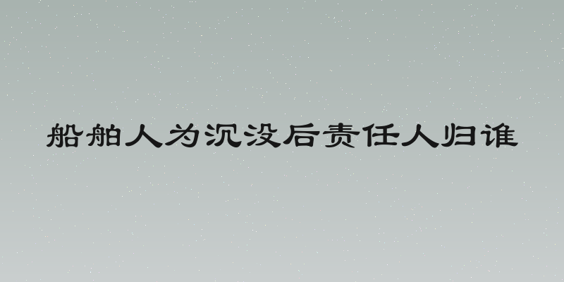 船舶人为沉没后责任人归谁
