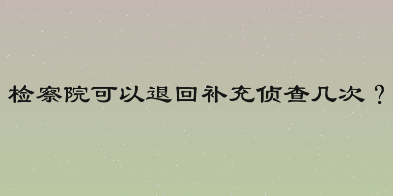 检察院可以退回补充侦查几次？