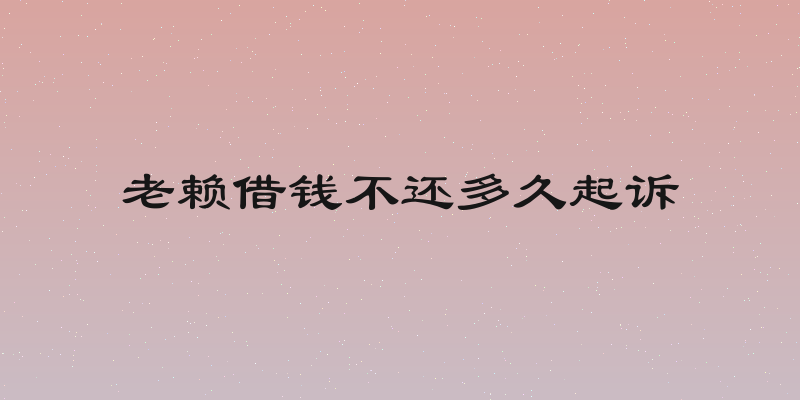 老赖借钱不还多久起诉