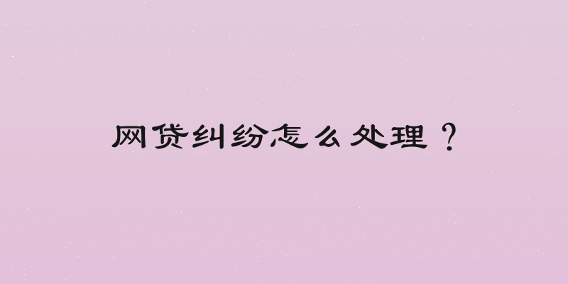 网贷纠纷怎么处理？