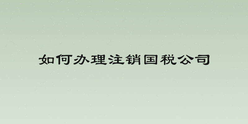 如何办理注销国税公司