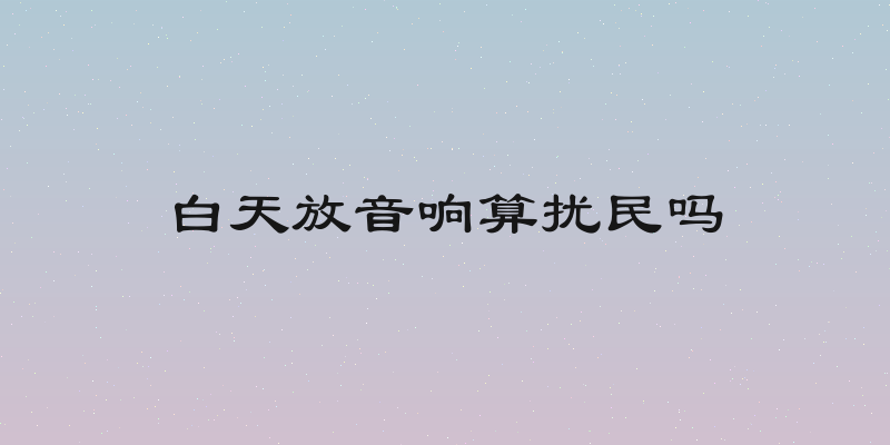 白天放音响算扰民吗