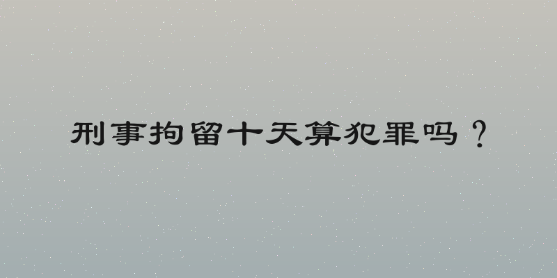 刑事拘留十天算犯罪吗？