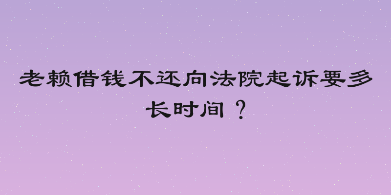 老赖借钱不还向法院起诉要多长时间？