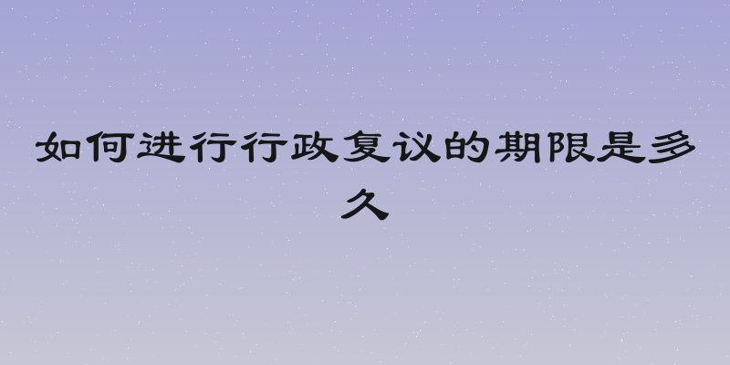 如何进行行政复议的期限是多久