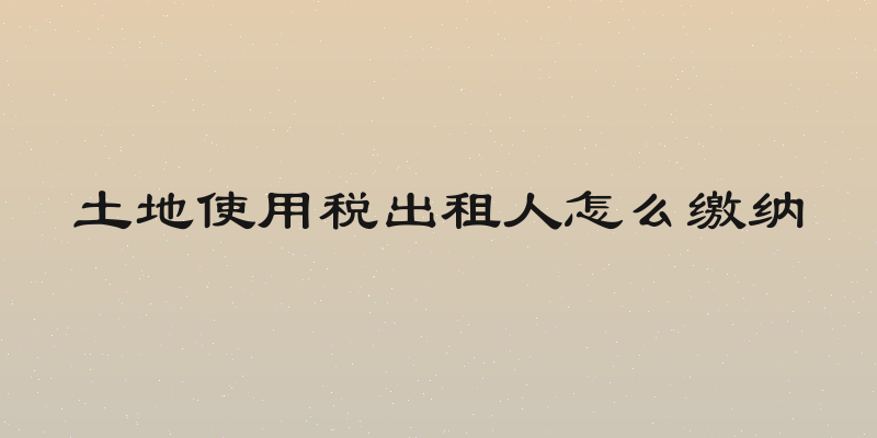 土地使用税出租人怎么缴纳