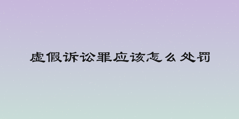 虚假诉讼罪应该怎么处罚