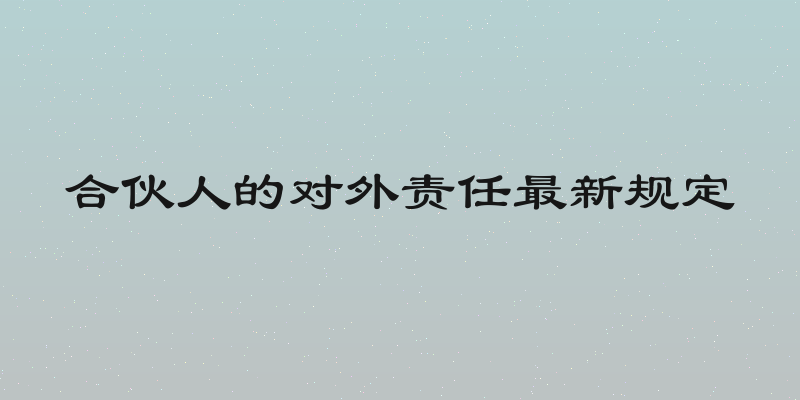 合伙人的对外责任最新规定