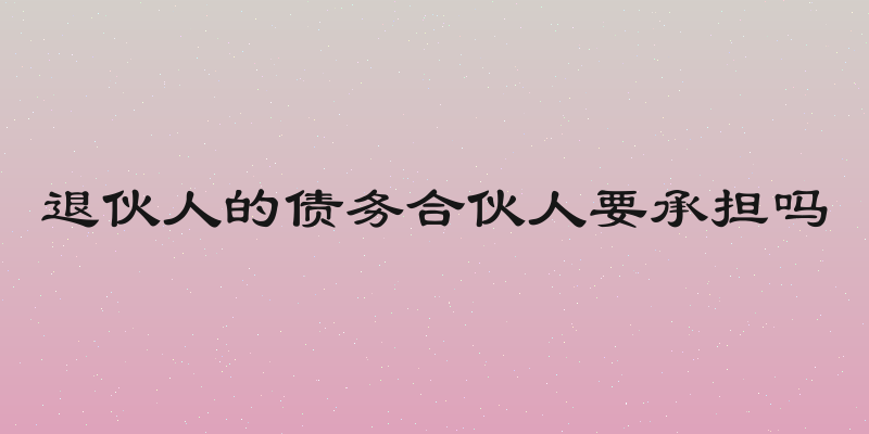 退伙人的债务合伙人要承担吗