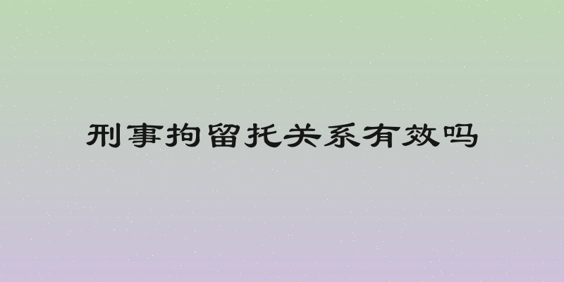 刑事拘留托关系有效吗